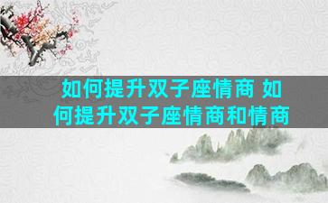 如何提升双子座情商 如何提升双子座情商和情商